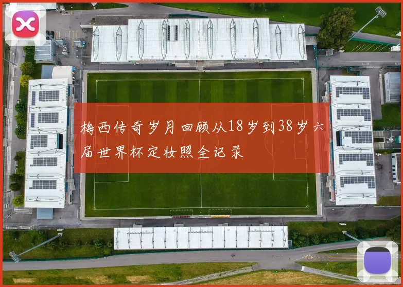 梅西传奇岁月回顾从18岁到38岁六届世界杯定妆照全记录