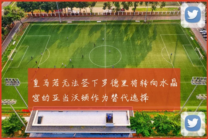 皇马若无法签下罗德里将转向水晶宫的亚当沃顿作为替代选择