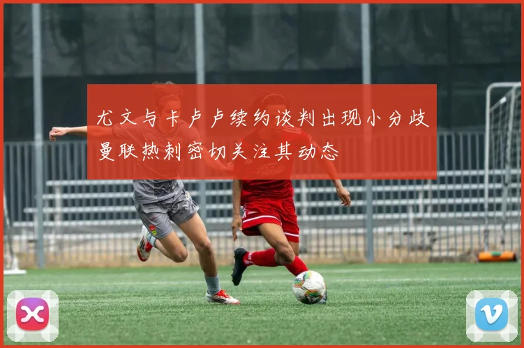尤文与卡卢卢续约谈判出现小分歧曼联热刺密切关注其动态