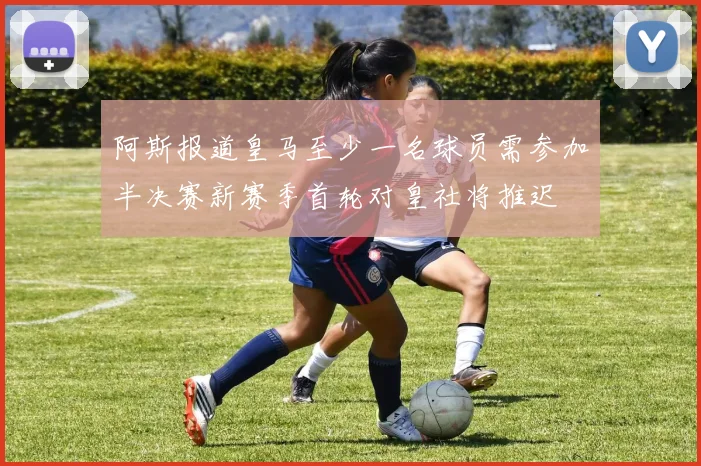 阿斯报道皇马至少一名球员需参加半决赛新赛季首轮对皇社将推迟