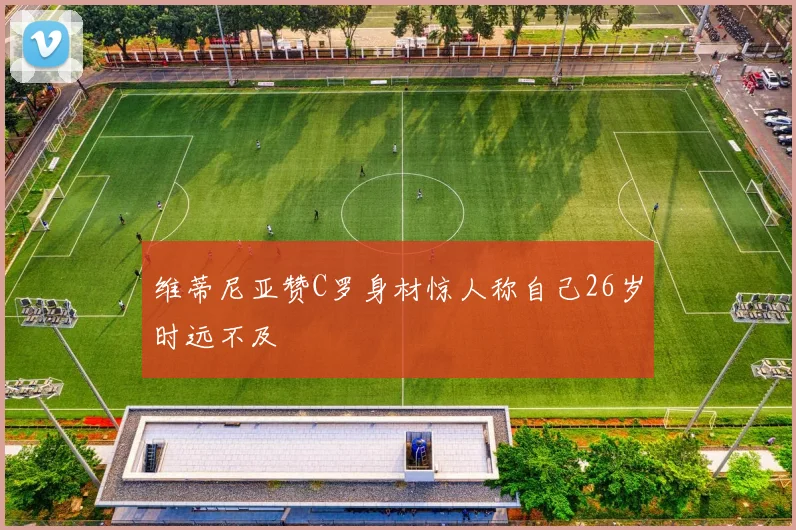 维蒂尼亚赞C罗身材惊人称自己26岁时远不及