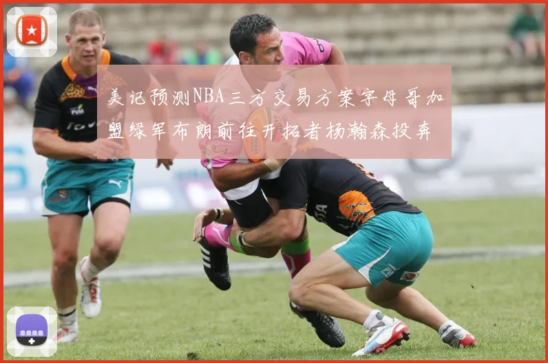 美记预测NBA三方交易方案字母哥加盟绿军布朗前往开拓者杨瀚森投奔雄鹿