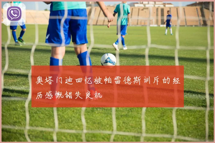 奥塔门迪回忆被帕雷德斯训斥的经历感慨错失良机
