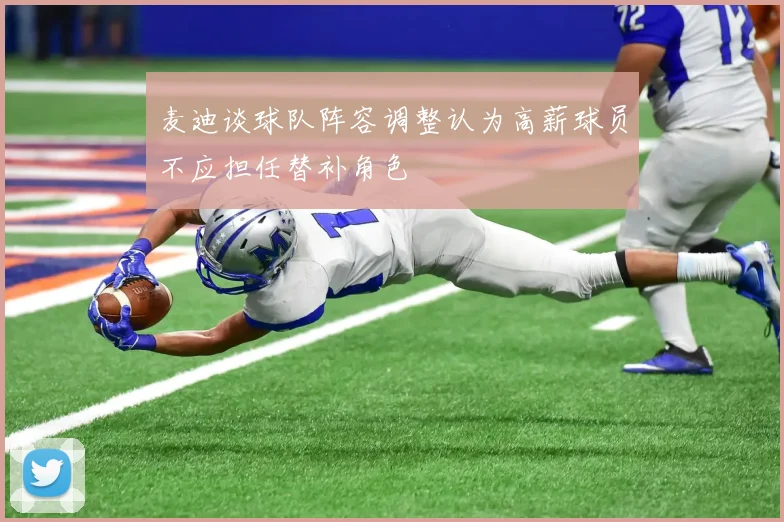 麦迪谈球队阵容调整认为高薪球员不应担任替补角色