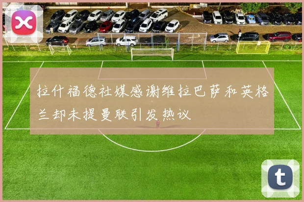 拉什福德社媒感谢维拉巴萨和英格兰却未提曼联引发热议