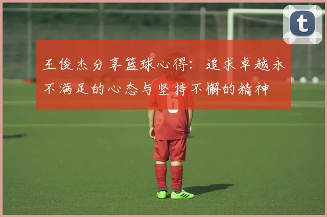 王俊杰分享篮球心得：追求卓越永不满足的心态与坚持不懈的精神